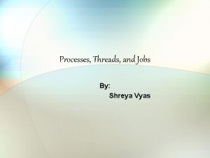 Processes Threads and Jobs By Shreya Vyas Process