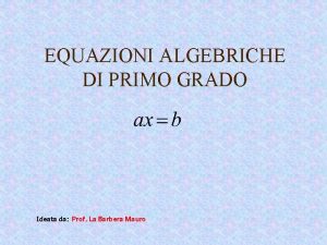 EQUAZIONI ALGEBRICHE DI PRIMO GRADO Ideata da Prof