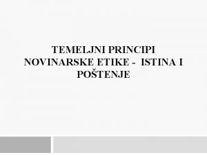 TEMELJNI PRINCIPI NOVINARSKE ETIKE ISTINA I POTENJE Istina