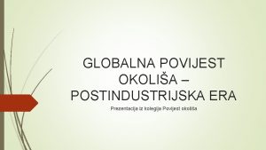 GLOBALNA POVIJEST OKOLIA POSTINDUSTRIJSKA ERA Prezentacija iz kolegija