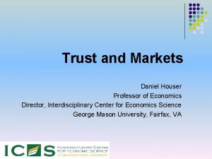 Trust and Markets Daniel Houser Professor of Economics