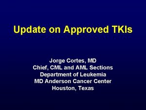 Update on Approved TKIs Jorge Cortes MD Chief