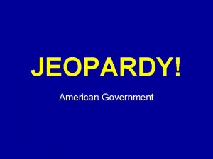 JEOPARDY Click Once to Begin American Government JEOPARDY