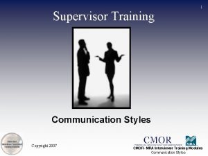 Supervisor Training 1 Communication Styles Copyright 2007 CMOR