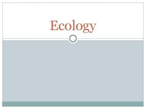 Ecology Ecology The interaction between organisms and their