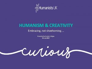 HUMANISM CREATIVITY Embracing not shoehorning Presented by Sophie