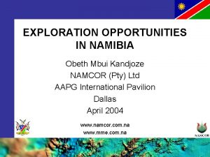 EXPLORATION OPPORTUNITIES IN NAMIBIA Obeth Mbui Kandjoze NAMCOR