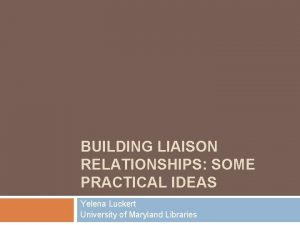 BUILDING LIAISON RELATIONSHIPS SOME PRACTICAL IDEAS Yelena Luckert
