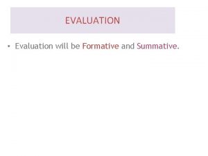 EVALUATION Evaluation will be Formative and Summative FORMATIVE