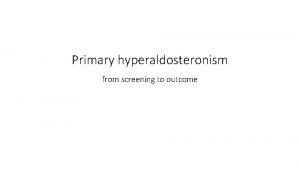 Primary hyperaldosteronism from screening to outcome Agenda Screening