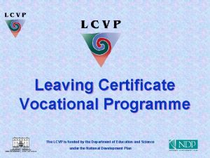 Leaving Certificate Vocational Programme The LCVP is funded