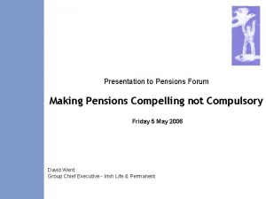 Presentation to Pensions Forum Making Pensions Compelling not