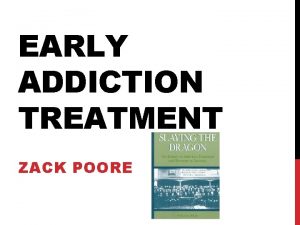 EARLY ADDICTION TREATMENT ZACK POORE OUTLINE The development