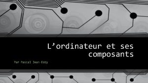 Lordinateur et ses composants Par Pascal JeanEddy En