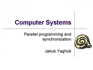 Computer Systems Parallel programming and synchronization Jakub Yaghob