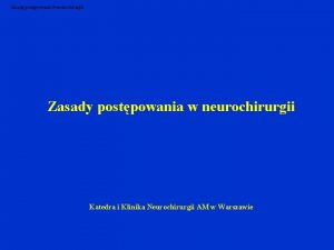 Zasady postpowania w neurochirurgii Katedra i Klinika Neurochirurgii