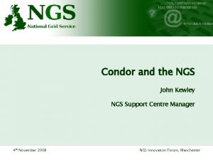 Condor and the NGS John Kewley NGS Support Condor and the NGS John Kewley NGS Support