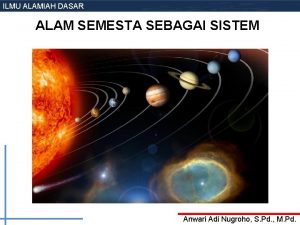 ILMU ALAMIAH DASAR ALAM SEMESTA SEBAGAI SISTEM Anwari