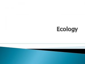 Ecology Ecology and Interdependence Ecology is the study