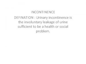 INCONTINENCE DEFINATION Urinary incontinence is the involuntary leakage