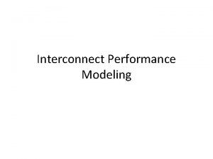 Interconnect Performance Modeling Performance modeling Given an interconnect