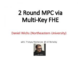 2 Round MPC via MultiKey FHE Daniel Wichs