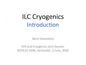 ILC Cryogenics Introduction Akira Yamamoto CFS and Cryogenics