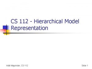 CS 112 Hierarchical Model Representation Aditi Majumder CS