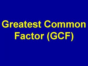 Greatest Common Factor GCF Greatest Common Factor GCF