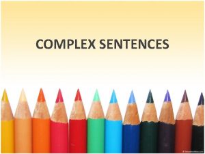 COMPLEX SENTENCES Complex Sentences Must have at least