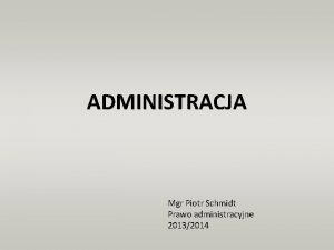 ADMINISTRACJA Mgr Piotr Schmidt Prawo administracyjne 20132014 AGENDA