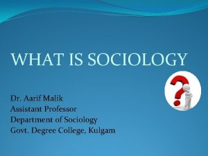 WHAT IS SOCIOLOGY Dr Aarif Malik Assistant Professor