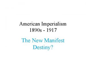 American Imperialism 1890 s 1917 The New Manifest
