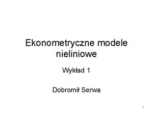 Ekonometryczne modele nieliniowe Wykad 1 Dobromi Serwa 1