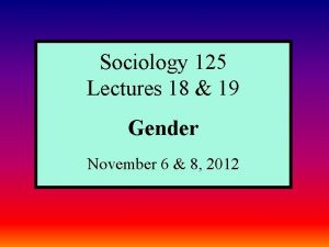 Sociology 125 Lectures 18 19 Gender November 6