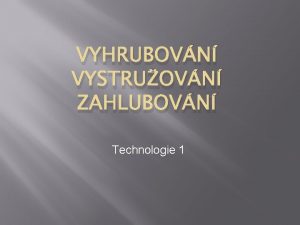 VYHRUBOVN VYSTRUOVN ZAHLUBOVN Technologie 1 Zahlubovn Nstrojem je