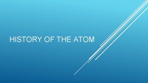 HISTORY OF THE ATOM Initially believed that all