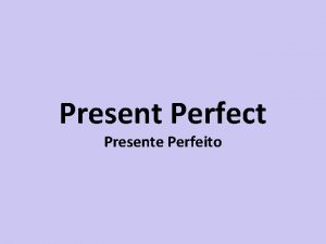 Present Perfect Presente Perfeito Presente Perfeito Have has