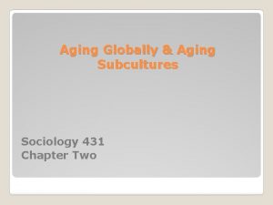 Aging Globally Aging Subcultures Sociology 431 Chapter Two