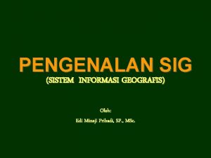 PENGENALAN SIG SISTEM INFORMASI GEOGRAFIS Oleh Edi Minaji