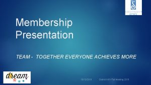 Membership Presentation TEAM TOGETHER EVERYONE ACHIEVES MORE 10122019