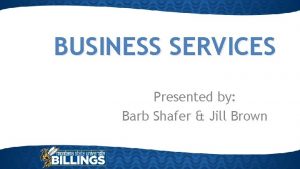 BUSINESS SERVICES Presented by Barb Shafer Jill Brown