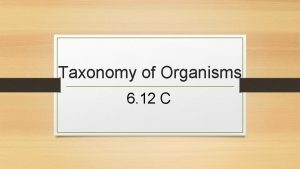 Taxonomy of Organisms 6 12 C Taxonomy The