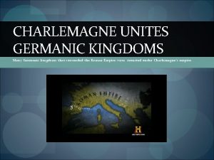 CHARLEMAGNE UNITES GERMANIC KINGDOMS Many Germanic kingdoms that