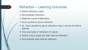 1 Refraction Learning Outcomes Define refractive index Demonstrate