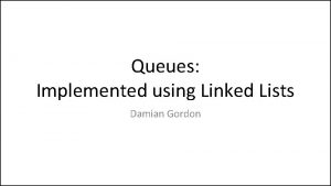 Queues Implemented using Linked Lists Damian Gordon Queues