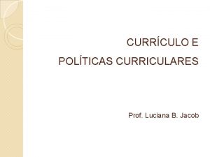 CURRCULO E POLTICAS CURRICULARES Prof Luciana B Jacob
