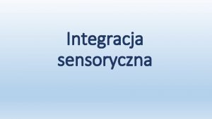 Integracja sensoryczna Integracja sensoryczna jest procesem w ktrym