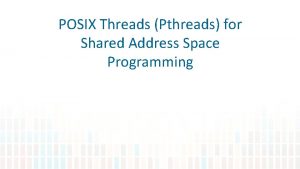 POSIX Threads Pthreads for Shared Address Space Programming