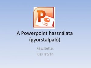 A Powerpoint hasznlata gyorstalpal Ksztette Kiss Istvn Alapok